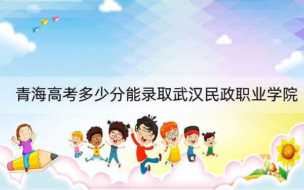 青海高考多少分能录取武汉民政职业学院？2024年文科投档线309分 理科最低308分