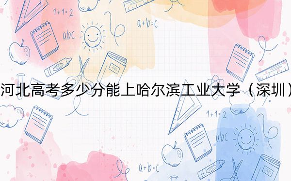 河北高考多少分能上哈尔滨工业大学（深圳）？附2022-2024年最低录取分数线