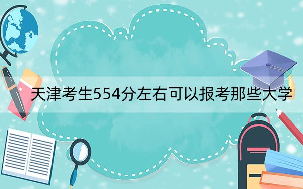 天津考生554分左右可以报考那些大学？（附带2022-2024年554录取大学名单）