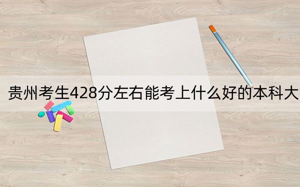 贵州考生428分左右能考上什么好的本科大学?(供2025届考生填报志愿参考)