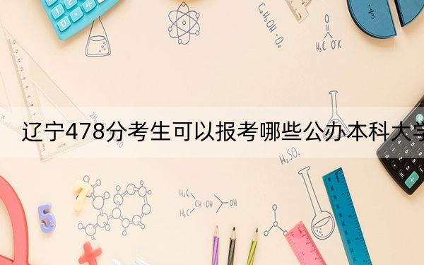 辽宁478分考生可以报考哪些公办本科大学？ 2025年高考可以填报36所大学