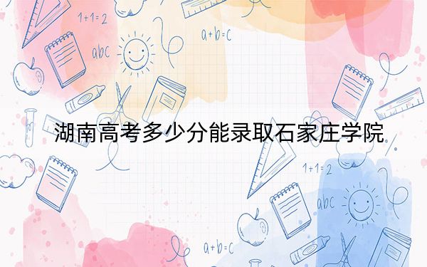 湖南高考多少分能录取石家庄学院？附2022-2024年最低录取分数线