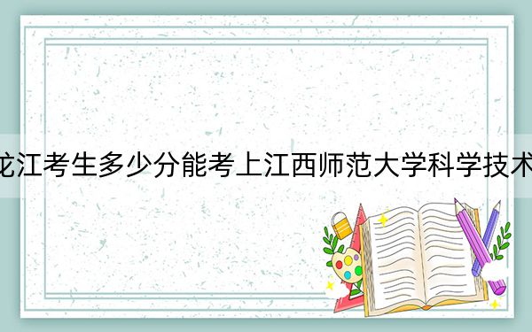 黑龙江考生多少分能考上江西师范大学科学技术学院？附2022-2024年院校投档线
