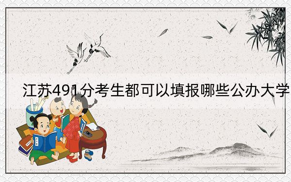 江苏491分考生都可以填报哪些公办大学？（附带2022-2024年491录取大学名单）
