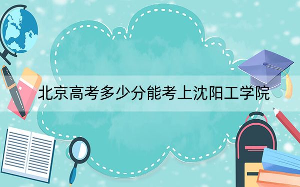北京高考多少分能考上沈阳工学院？附2022-2024年最低录取分数线