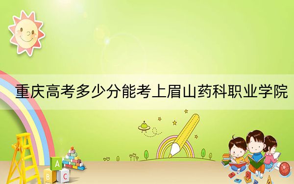 重庆高考多少分能考上眉山药科职业学院？附2022-2024年最低录取分数线