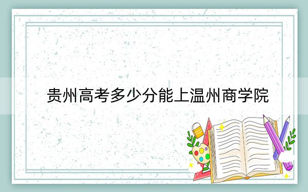 贵州高考多少分能上温州商学院？2024年历史类442分 物理类最低380分