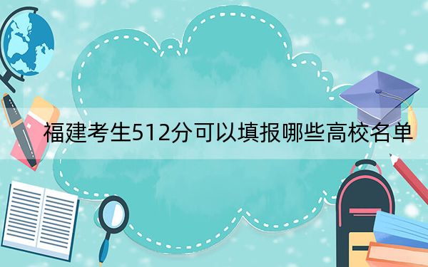福建考生512分可以填报哪些高校名单？（附带2022-2024年512录取名单）
