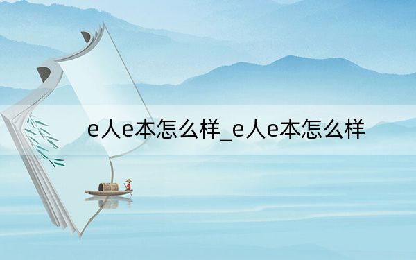 e人e本怎么样_e人e本怎么样
