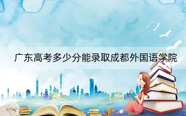 广东高考多少分能录取成都外国语学院？附带近三年最低录取分数线