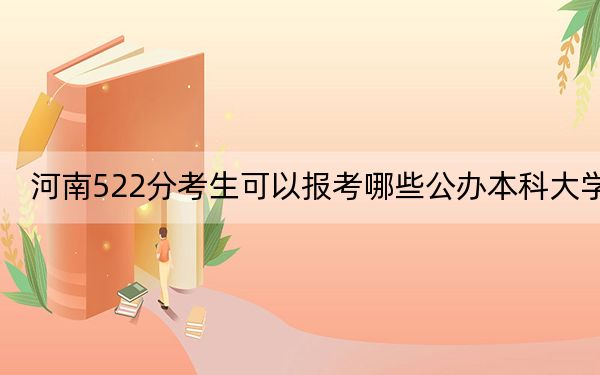 河南522分考生可以报考哪些公办本科大学？（附带2022-2024年522左右大学名单）