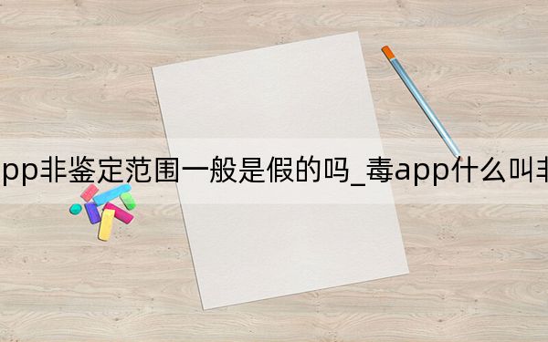 毒app非鉴定范围一般是假的吗_毒app什么叫非鉴定范围