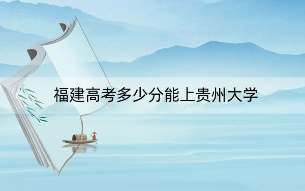 福建高考多少分能上贵州大学?附2022-2024年院校投档线