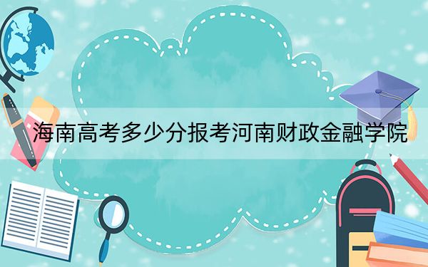 海南高考多少分报考河南财政金融学院？2024年最低录取分数线539分