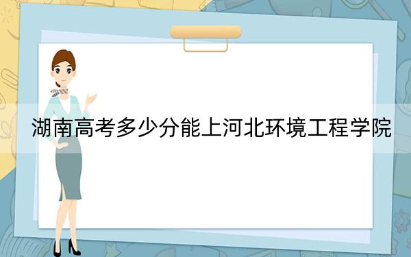 湖南高考多少分能上河北环境工程学院？2024年历史类投档线474分 物理类451分