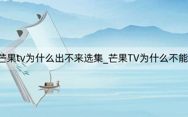 芒果tv为什么出不来选集_芒果TV为什么不能选集