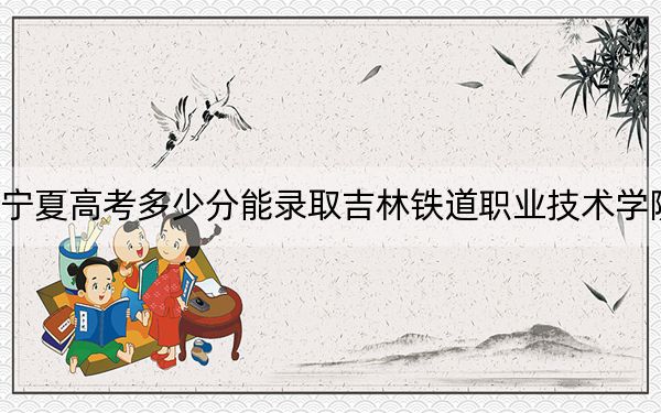 宁夏高考多少分能录取吉林铁道职业技术学院？附2022-2024年最低录取分数线