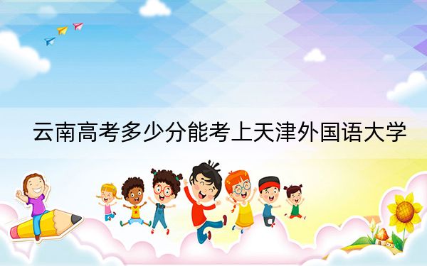 云南高考多少分能考上天津外国语大学？2024年文科投档线573分 理科513分