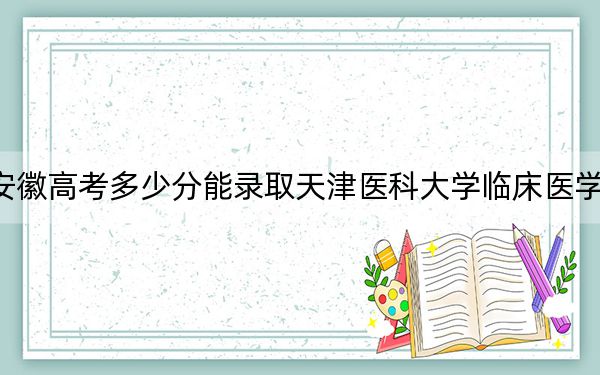 安徽高考多少分能录取天津医科大学临床医学院？附2022-2024年最低录取分数线