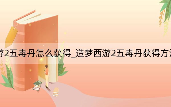 造梦西游2五毒丹怎么获得_造梦西游2五毒丹获得方法 快吧手游
