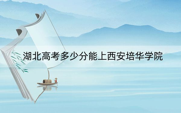 湖北高考多少分能上西安培华学院？附2022-2024年最低录取分数线