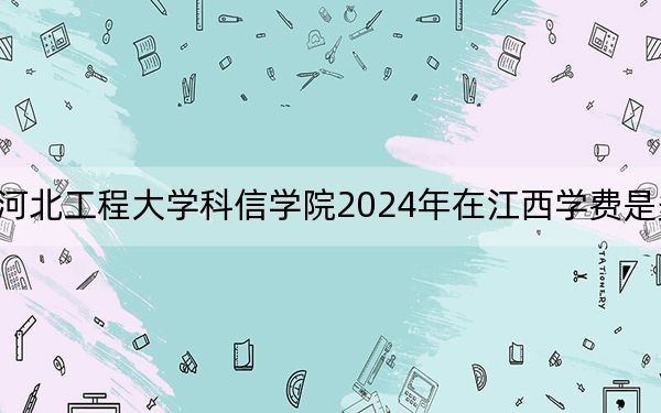 河北工程大学科信学院2024年在江西学费是多少？江西考生2025年参考
