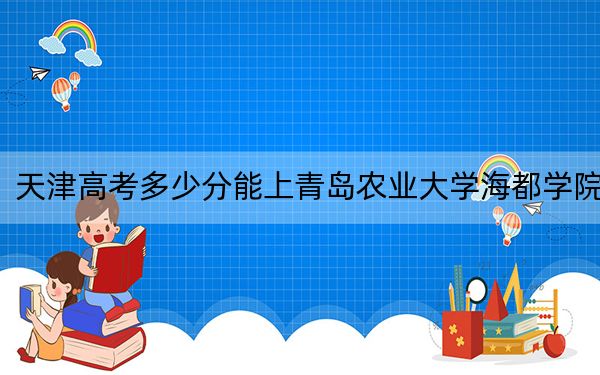 天津高考多少分能上青岛农业大学海都学院？2024年综合录取分229分
