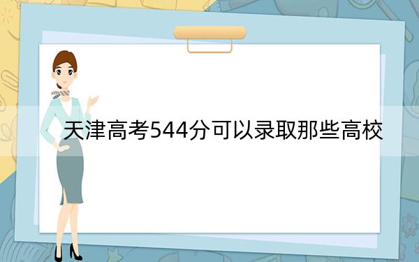 天津高考544分可以录取那些高校？（供2025届高三考生参考）