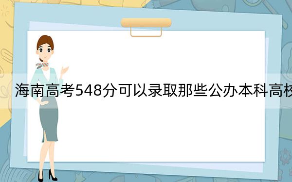 海南高考548分可以录取那些公办本科高校？（供2025届高三考生参考）