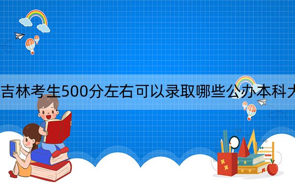 吉林考生500分左右可以录取哪些公办本科大学?(供2025年考生参考)