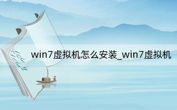 win7虚拟机怎么安装_win7虚拟机