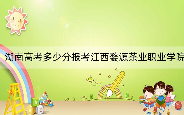 湖南高考多少分报考江西婺源茶业职业学院？2024年历史类录取分312分 物理类最低343分