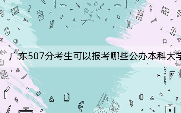 广东507分考生可以报考哪些公办本科大学？ 2024年一共70所大学录取