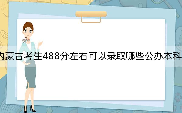 内蒙古考生488分左右可以录取哪些公办本科大学？ 2025年高考可以填报32所大学