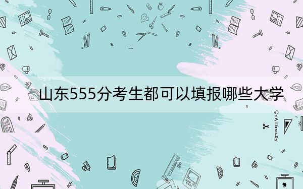 山东555分考生都可以填报哪些大学？