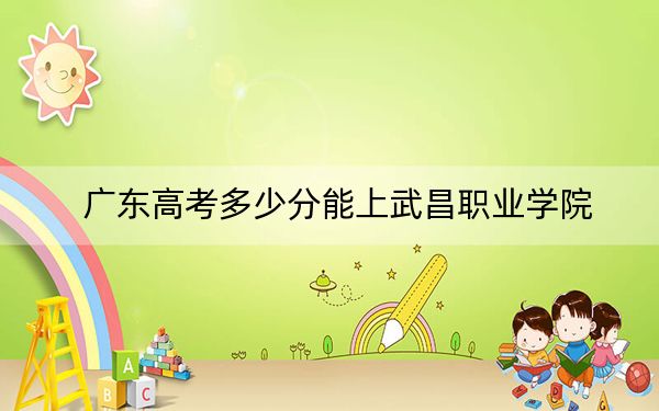 广东高考多少分能上武昌职业学院？2024年历史类录取分343分 物理类录取分372分