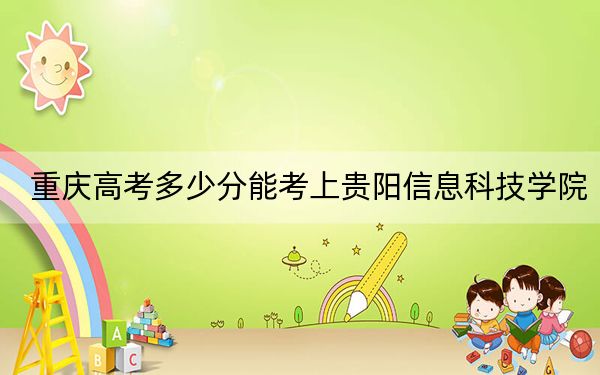 重庆高考多少分能考上贵阳信息科技学院？2024年历史类录取分441分 物理类录取分470分