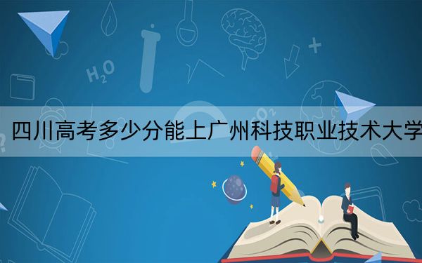 四川高考多少分能上广州科技职业技术大学？附2022-2024年院校投档线