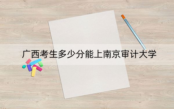 广西考生多少分能上南京审计大学？附2022-2024年最低录取分数线