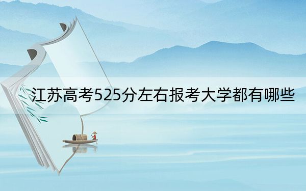 江苏高考525分左右报考大学都有哪些？（附带近三年525分大学录取名单）