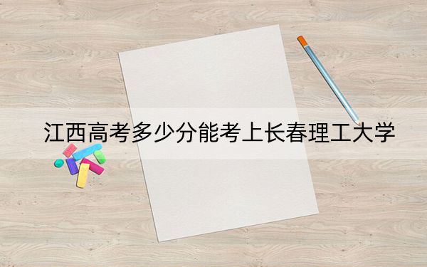 江西高考多少分能考上长春理工大学？2024年历史类录取分543分 物理类最低529分