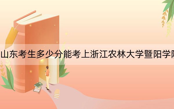 山东考生多少分能考上浙江农林大学暨阳学院？附近三年最低院校投档线