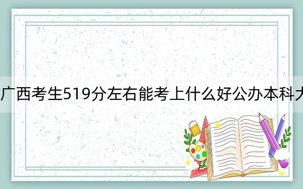 广西考生519分左右能考上什么好公办本科大学？ 2025年高考可以填报70所大学
