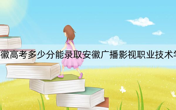 安徽高考多少分能录取安徽广播影视职业技术学院？附2022-2024年最低录取分数线
