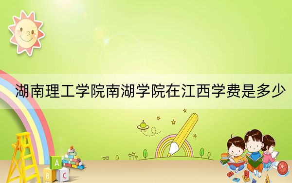 湖南理工学院南湖学院在江西学费是多少？招生计划？录取分数线是多少？