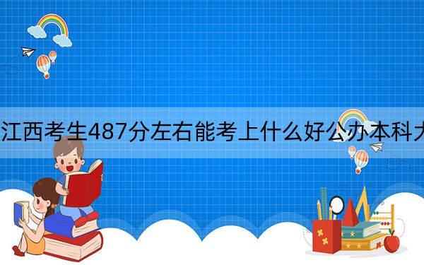 江西考生487分左右能考上什么好公办本科大学？（供2025届高三考生参考）