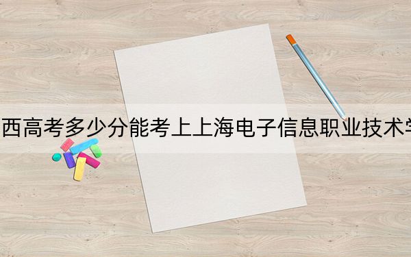 江西高考多少分能考上上海电子信息职业技术学院？2024年历史类投档线424分 物理类427分