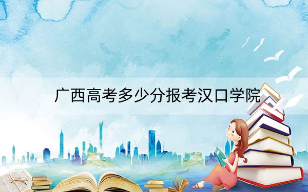 广西高考多少分报考汉口学院？2024年历史类投档线401分 物理类投档线379分