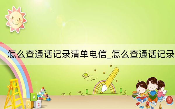 怎么查通话记录清单电信_怎么查通话记录