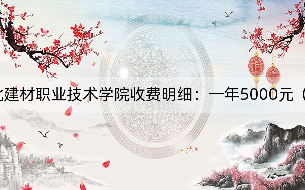 2024年河北建材职业技术学院收费明细：一年5000元（供安徽考生参考）